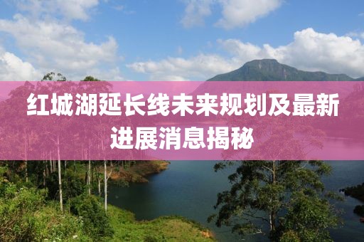紅城湖延長線未來規(guī)劃及最新進(jìn)展消息揭秘