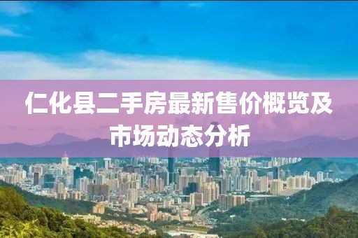 仁化縣二手房最新售價概覽及市場動態(tài)分析