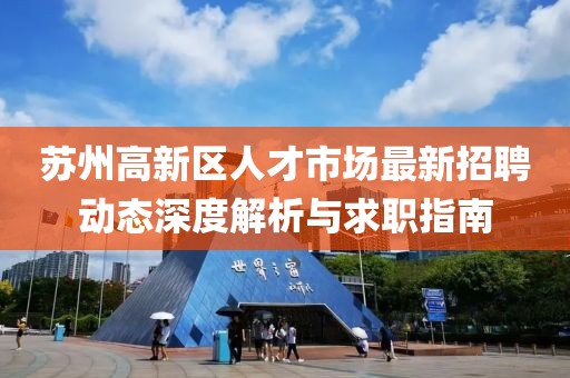 蘇州高新區(qū)人才市場最新招聘動態(tài)深度解析與求職指南