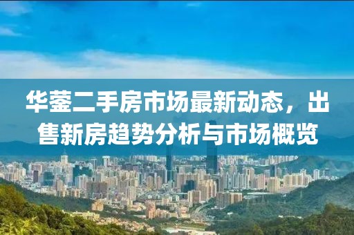 華鎣二手房市場(chǎng)最新動(dòng)態(tài)，出售新房趨勢(shì)分析與市場(chǎng)概覽