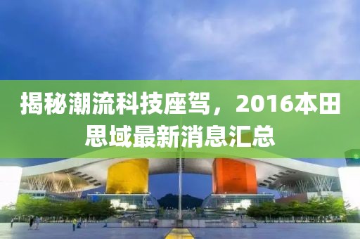 揭秘潮流科技座駕，2016本田思域最新消息匯總