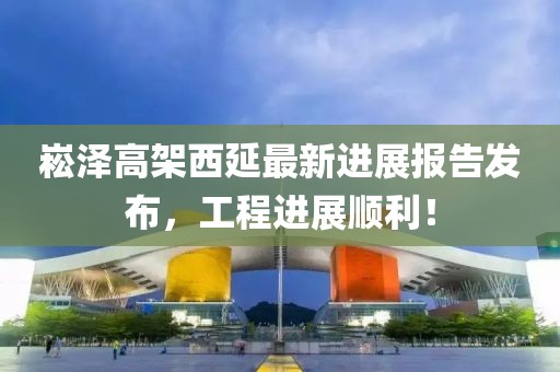 崧澤高架西延最新進(jìn)展報(bào)告發(fā)布，工程進(jìn)展順利！