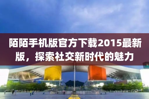 陌陌手機版官方下載2015最新版，探索社交新時代的魅力