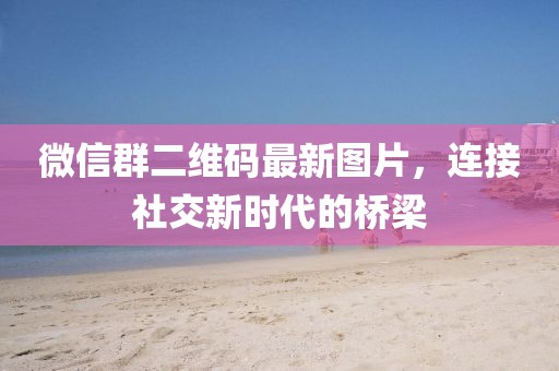 微信群二維碼最新圖片，連接社交新時代的橋梁