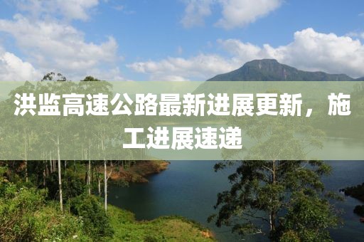 洪監(jiān)高速公路最新進(jìn)展更新，施工進(jìn)展速遞