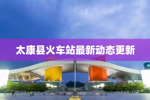 太康縣火車站最新動態(tài)更新