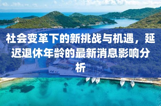 社會(huì)變革下的新挑戰(zhàn)與機(jī)遇，延遲退休年齡的最新消息影響分析