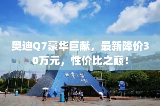 奧迪Q7豪華巨獻(xiàn)，最新降價(jià)30萬元，性價(jià)比之巔！