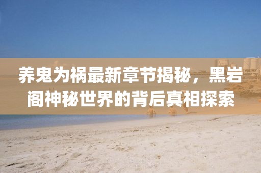 養(yǎng)鬼為禍最新章節(jié)揭秘，黑巖閣神秘世界的背后真相探索