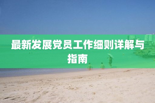 最新發(fā)展黨員工作細則詳解與指南