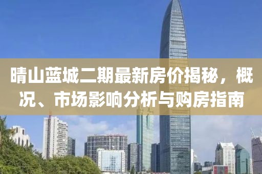 晴山藍(lán)城二期最新房?jī)r(jià)揭秘，概況、市場(chǎng)影響分析與購(gòu)房指南