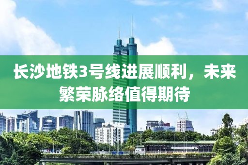 長沙地鐵3號線進展順利，未來繁榮脈絡值得期待