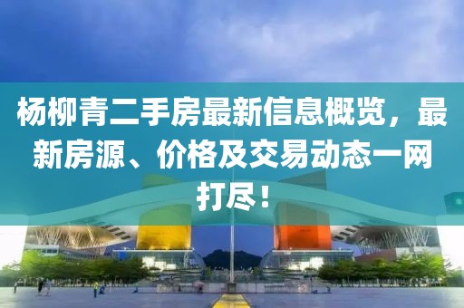 楊柳青二手房最新信息概覽，最新房源、價(jià)格及交易動(dòng)態(tài)一網(wǎng)打盡！