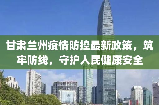 甘肅蘭州疫情防控最新政策，筑牢防線，守護(hù)人民健康安全