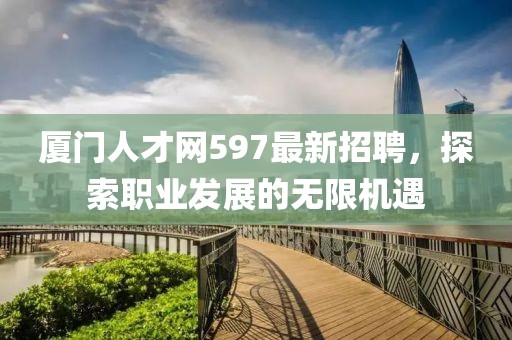 廈門人才網(wǎng)597最新招聘，探索職業(yè)發(fā)展的無限機遇