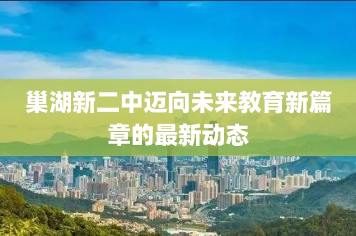 巢湖新二中邁向未來教育新篇章的最新動(dòng)態(tài)
