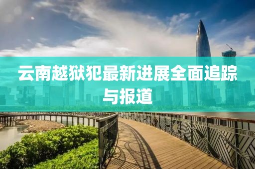云南越獄犯最新進(jìn)展全面追蹤與報(bào)道
