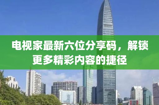 電視家最新六位分享碼，解鎖更多精彩內(nèi)容的捷徑