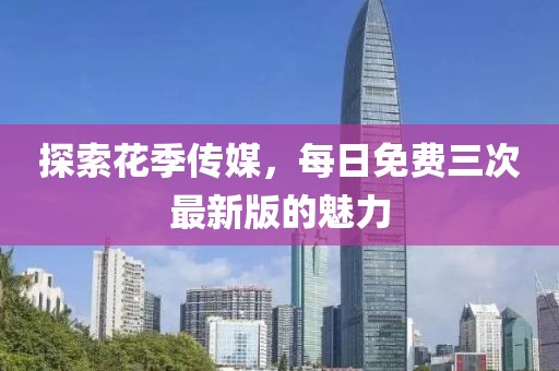 探索花季傳媒，每日免費(fèi)三次最新版的魅力