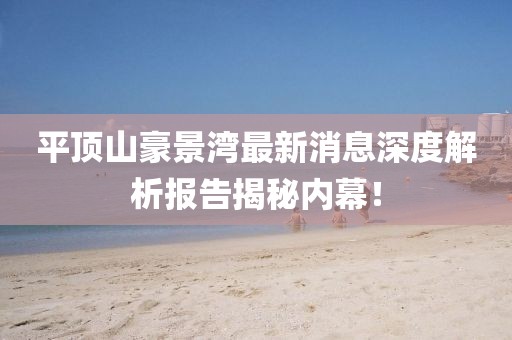 平頂山豪景灣最新消息深度解析報告揭秘內(nèi)幕！