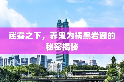 迷霧之下，養(yǎng)鬼為禍黑巖閣的秘密揭秘
