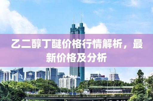 乙二醇丁醚價(jià)格行情解析，最新價(jià)格及分析