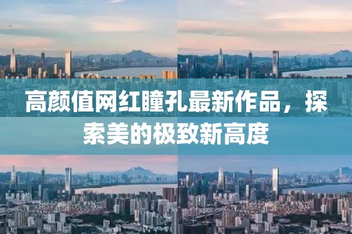 高顏值網(wǎng)紅瞳孔最新作品，探索美的極致新高度