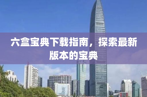 六盒寶典下載指南，探索最新版本的寶典