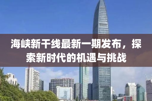 海峽新干線最新一期發(fā)布，探索新時(shí)代的機(jī)遇與挑戰(zhàn)