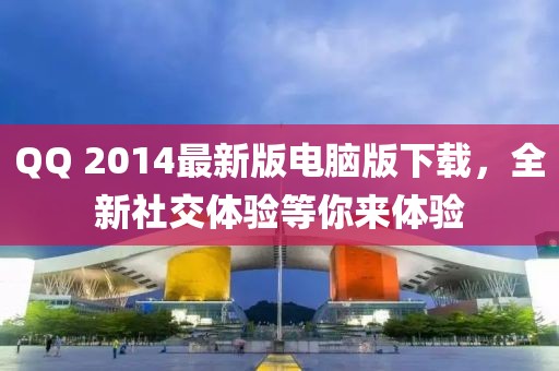 QQ 2014最新版電腦版下載，全新社交體驗等你來體驗