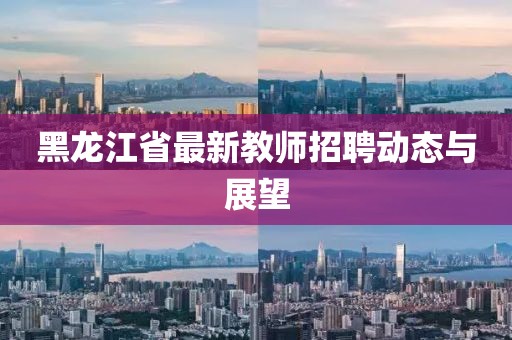 黑龍江省最新教師招聘動(dòng)態(tài)與展望