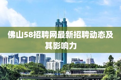 佛山58招聘網(wǎng)最新招聘動態(tài)及其影響力