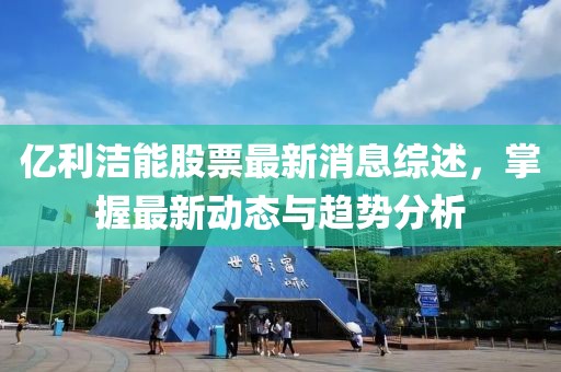 億利潔能股票最新消息綜述，掌握最新動(dòng)態(tài)與趨勢(shì)分析