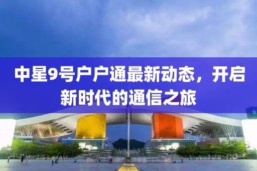 中星9號(hào)戶戶通最新動(dòng)態(tài)，開啟新時(shí)代的通信之旅