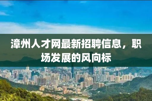 漳州人才網(wǎng)最新招聘信息，職場(chǎng)發(fā)展的風(fēng)向標(biāo)