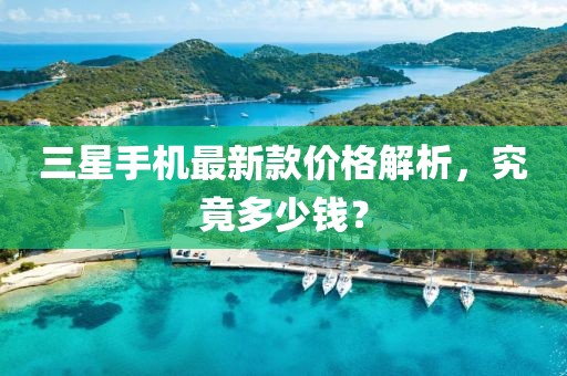 三星手機(jī)最新款價(jià)格解析，究竟多少錢？
