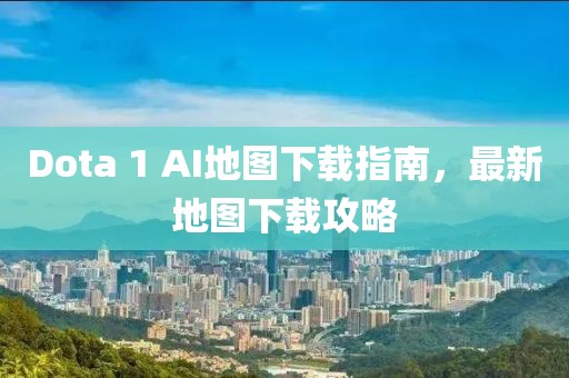 Dota 1 AI地圖下載指南，最新地圖下載攻略