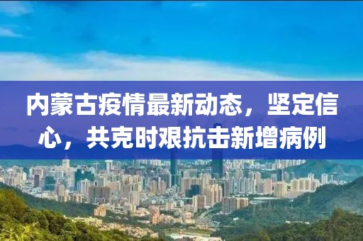 內(nèi)蒙古疫情最新動(dòng)態(tài)，堅(jiān)定信心，共克時(shí)艱抗擊新增病例