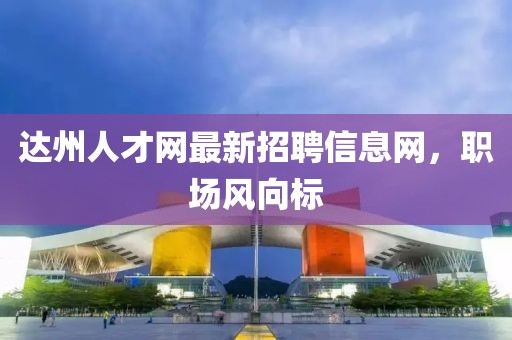 達州人才網(wǎng)最新招聘信息網(wǎng)，職場風向標