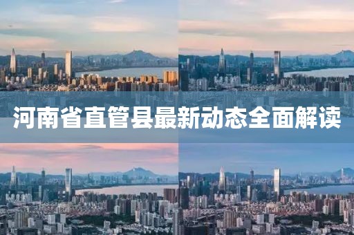 河南省直管縣最新動態(tài)全面解讀