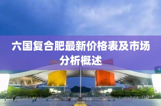 六國復合肥最新價格表及市場分析概述
