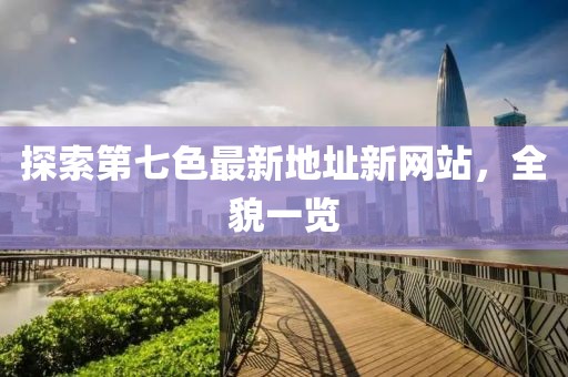 探索第七色最新地址新網(wǎng)站，全貌一覽