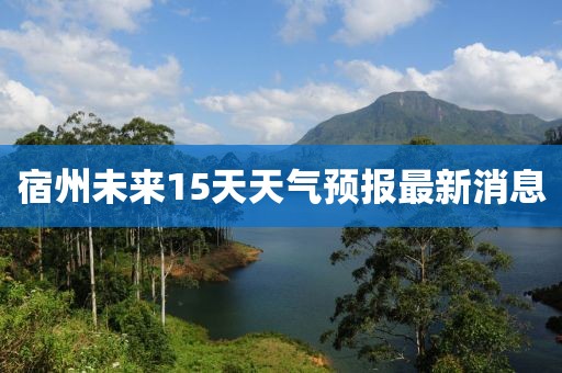 宿州未來(lái)15天天氣預(yù)報(bào)最新消息