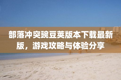 部落沖突豌豆莢版本下載最新版，游戲攻略與體驗分享