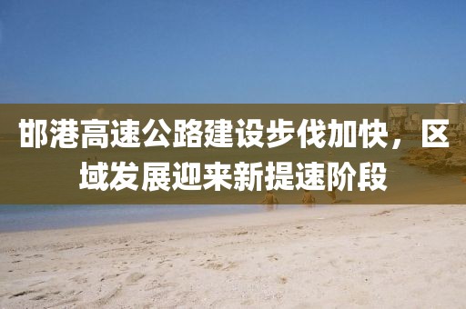 邯港高速公路建設(shè)步伐加快，區(qū)域發(fā)展迎來(lái)新提速階段