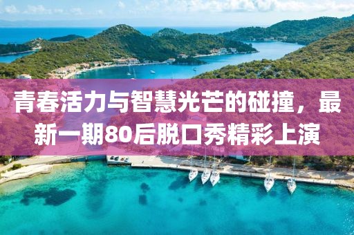 青春活力與智慧光芒的碰撞，最新一期80后脫口秀精彩上演
