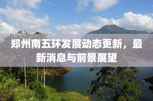 鄭州南五環(huán)發(fā)展動態(tài)更新，最新消息與前景展望