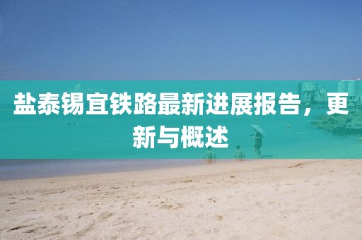 鹽泰錫宜鐵路最新進(jìn)展報(bào)告，更新與概述