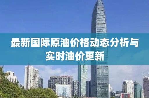 最新國(guó)際原油價(jià)格動(dòng)態(tài)分析與實(shí)時(shí)油價(jià)更新