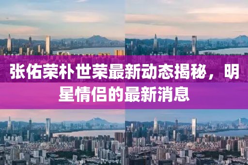 張佑榮樸世榮最新動態(tài)揭秘，明星情侶的最新消息